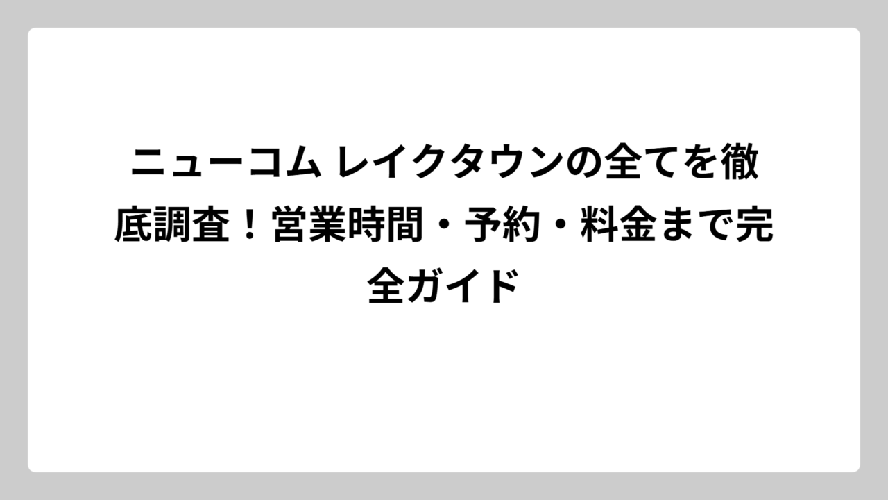 ニューコム レイクタウンの全てを徹底調査！営業時間・予約・料金まで完全ガイド