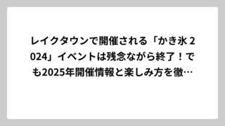 レイクタウンで開催される「かき氷 2024」イベントは残念ながら終了！でも2025年開催情報と楽しみ方を徹底解説