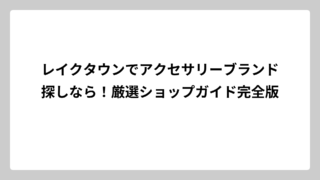レイクタウンでアクセサリーブランド探しなら！厳選ショップガイド完全版