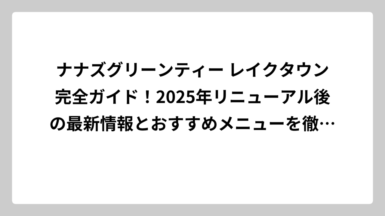ナナズグリーンティー レイクタウン完全ガイド！2025年リニューアル後の最新情報とおすすめメニューを徹底解説