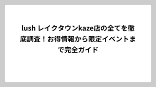 lush レイクタウンkaze店の全てを徹底調査！お得情報から限定イベントまで完全ガイド