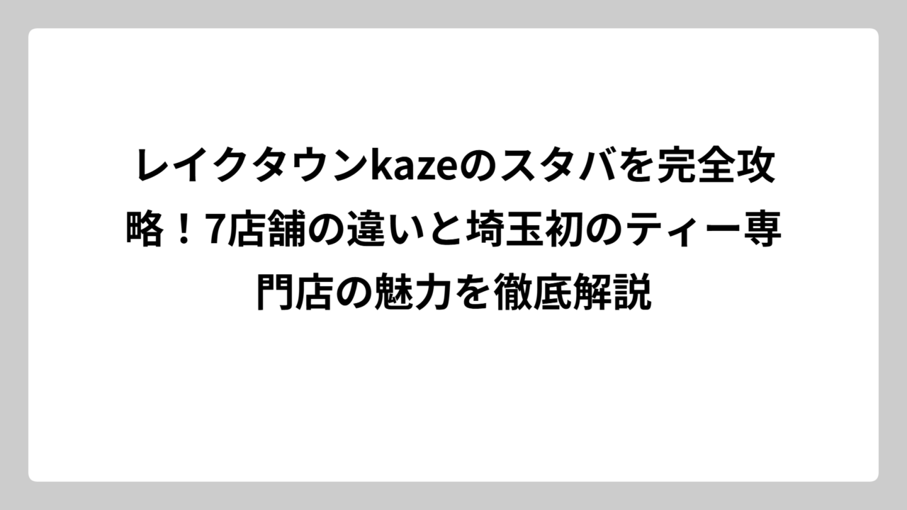レイクタウンkazeのスタバを完全攻略！7店舗の違いと埼玉初のティー専門店の魅力を徹底解説
