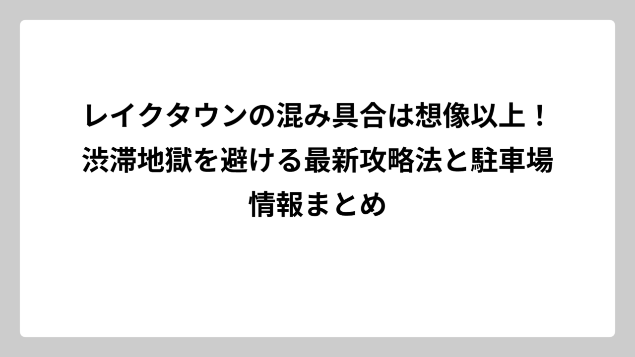 レイクタウンの混み具合は想像以上！渋滞地獄を避ける最新攻略法と駐車場情報まとめ