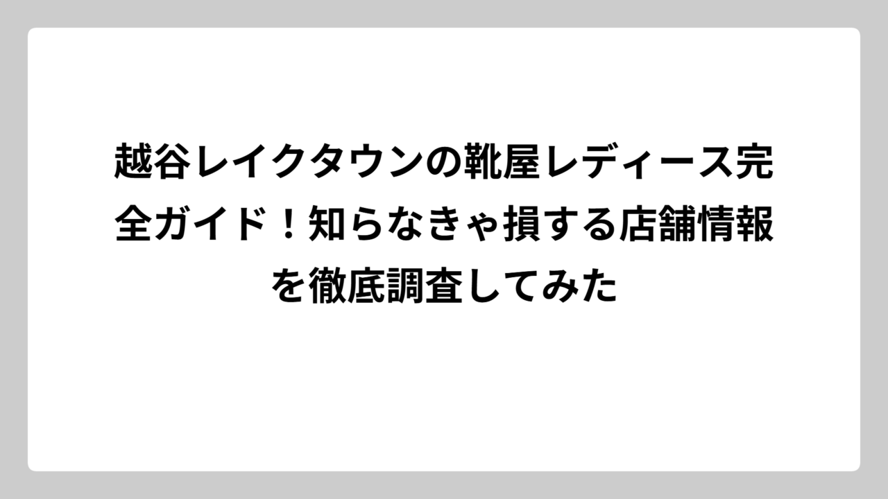 越谷レイクタウンの靴屋レディース完全ガイド！知らなきゃ損する店舗情報を徹底調査してみた
