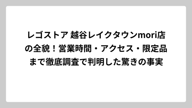 レゴストア 越谷レイクタウンmori店の全貌！営業時間・アクセス・限定品まで徹底調査で判明した驚きの事実