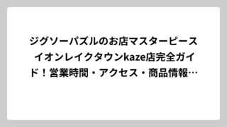ジグソーパズルのお店マスターピース イオンレイクタウンkaze店完全ガイド！営業時間・アクセス・商品情報を徹底調査