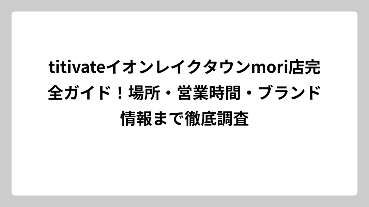 titivateイオンレイクタウンmori店完全ガイド！場所・営業時間・ブランド情報まで徹底調査