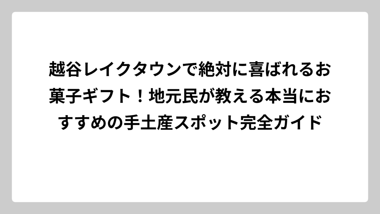越谷レイクタウンで絶対に喜ばれるお菓子ギフト！地元民が教える本当におすすめの手土産スポット完全ガイド