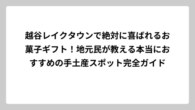 越谷レイクタウンで絶対に喜ばれるお菓子ギフト！地元民が教える本当におすすめの手土産スポット完全ガイド