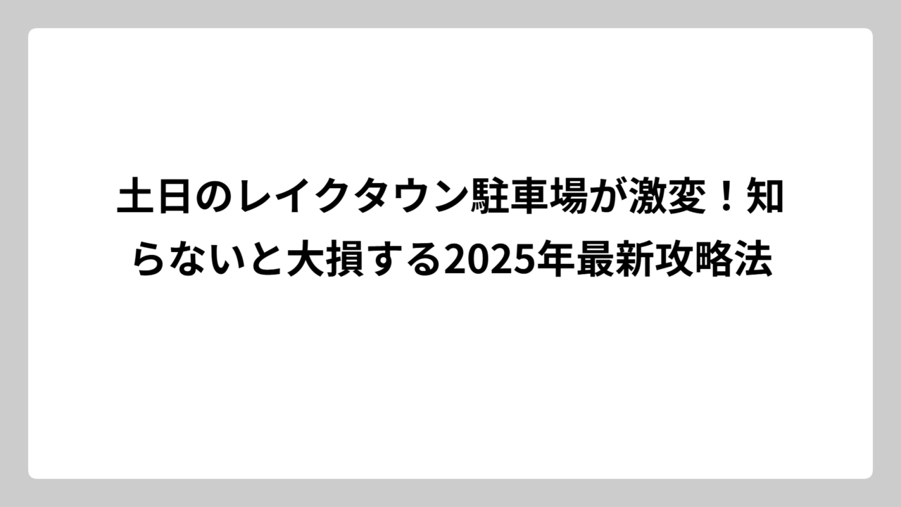土日のレイクタウン駐車場が激変！知らないと大損する2025年最新攻略法