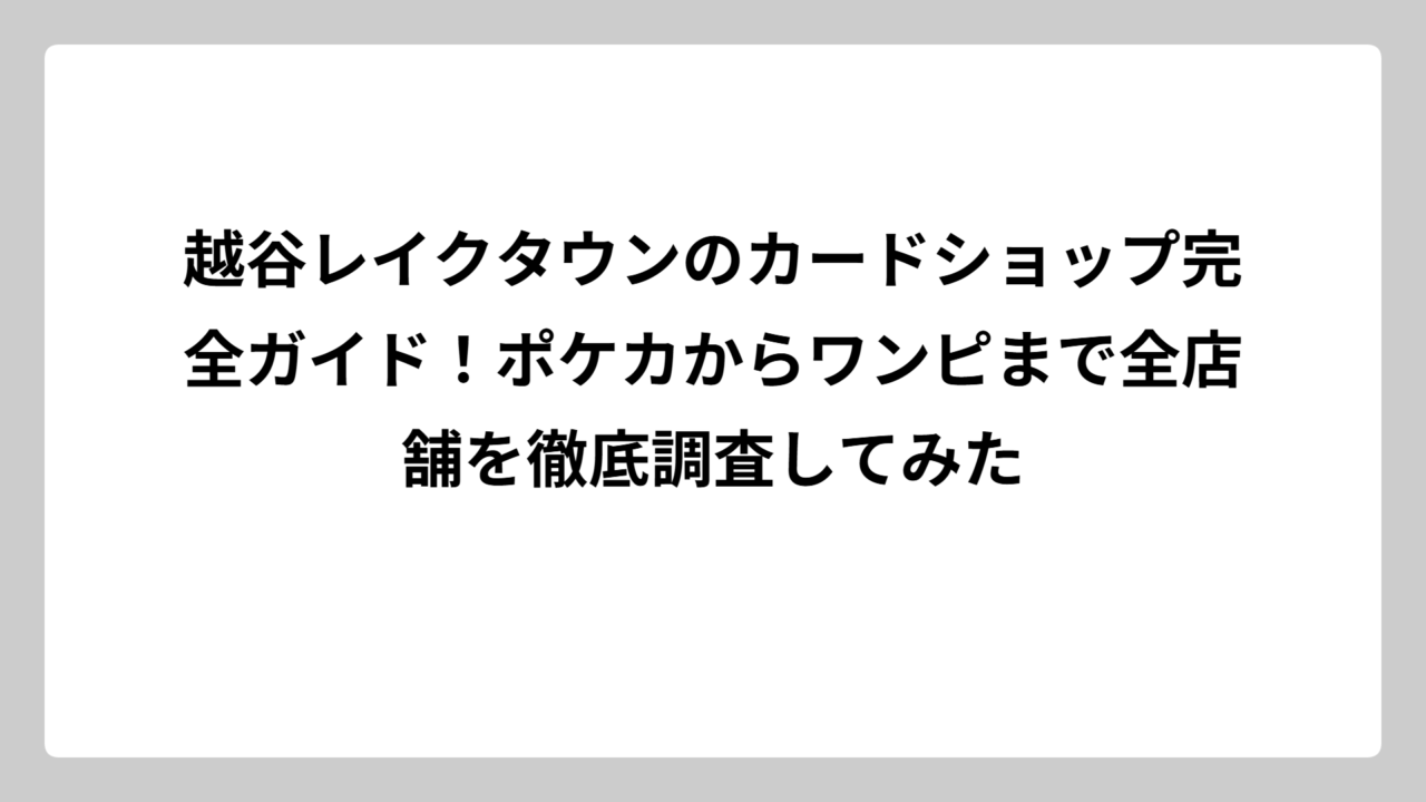 越谷レイクタウンのカードショップ完全ガイド！ポケカからワンピまで全店舗を徹底調査してみた