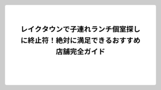 レイクタウンで子連れランチ個室探しに終止符！絶対に満足できるおすすめ店舗完全ガイド