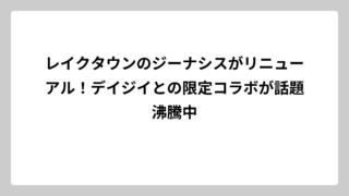 レイクタウンのジーナシスがリニューアル！デイジイとの限定コラボが話題沸騰中