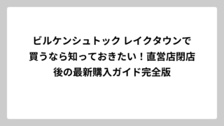ビルケンシュトック レイクタウンで買うなら知っておきたい！直営店閉店後の最新購入ガイド完全版