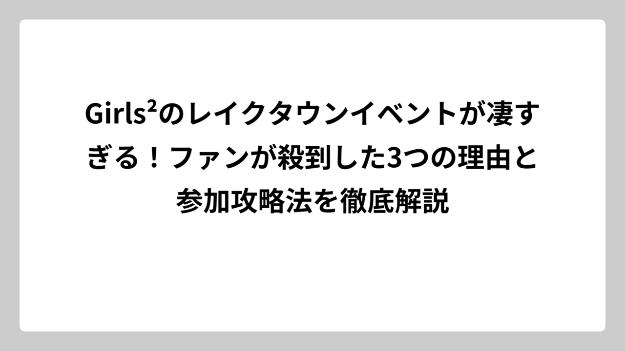 Girls²のレイクタウンイベントが凄すぎる！ファンが殺到した3つの理由と参加攻略法を徹底解説
