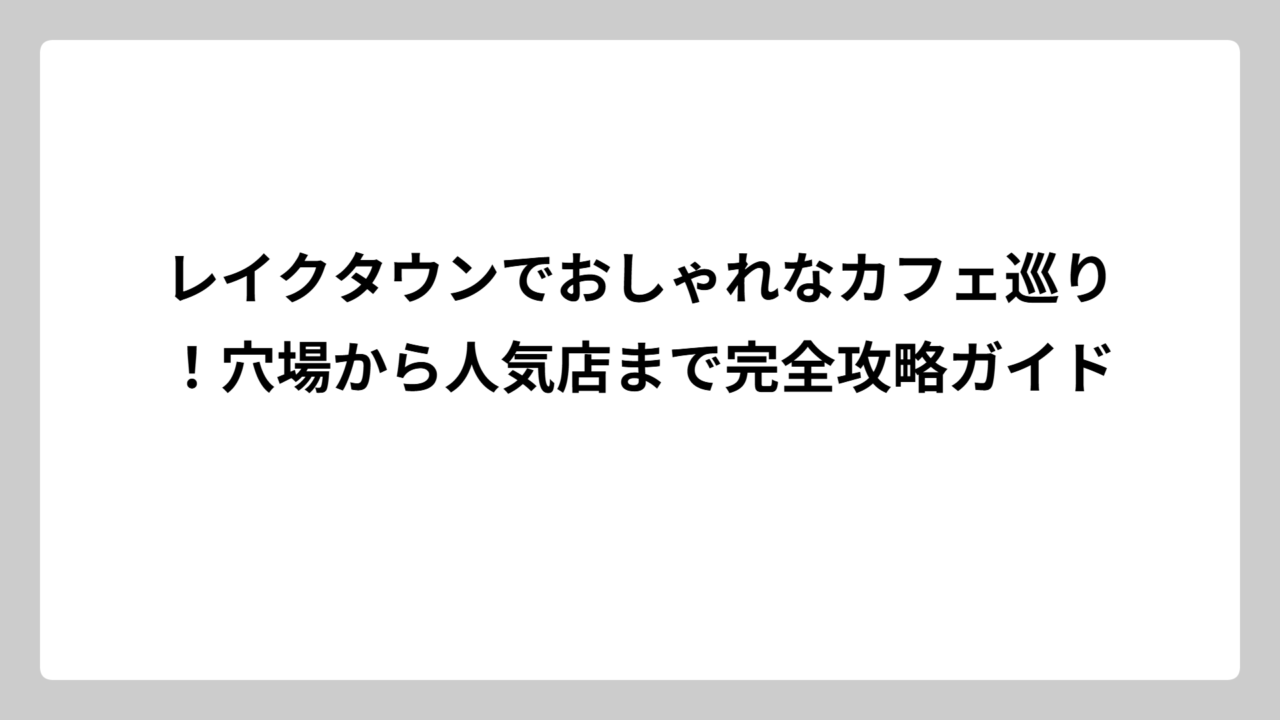 レイクタウンでおしゃれなカフェ巡り！穴場から人気店まで完全攻略ガイド