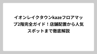 イオンレイクタウンkazeフロアマップ2階完全ガイド！店舗配置から人気スポットまで徹底解説