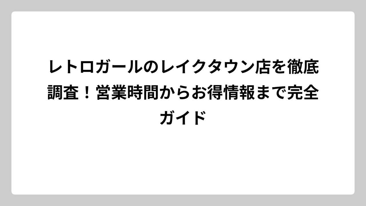 レトロガールのレイクタウン店を徹底調査！営業時間からお得情報まで完全ガイド