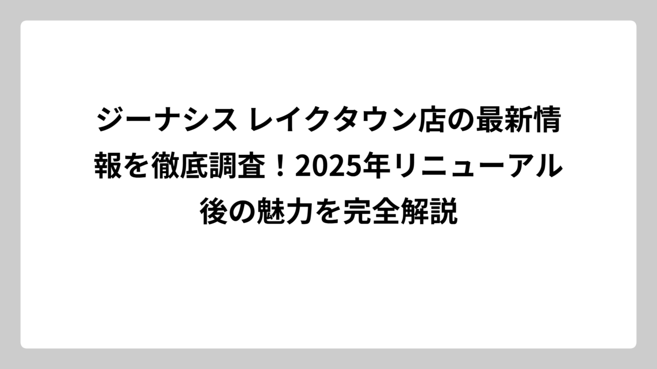 ジーナシス レイクタウン店の最新情報を徹底調査！2025年リニューアル後の魅力を完全解説