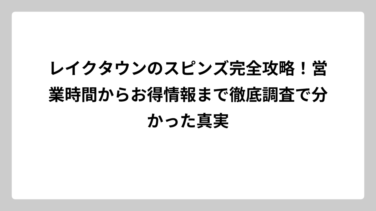 レイクタウンのスピンズ完全攻略！営業時間からお得情報まで徹底調査で分かった真実
