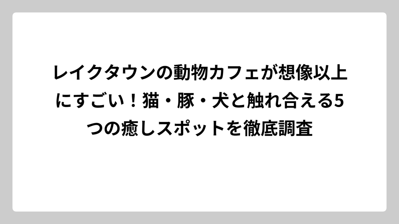 レイクタウンの動物カフェが想像以上にすごい！猫・豚・犬と触れ合える5つの癒しスポットを徹底調査