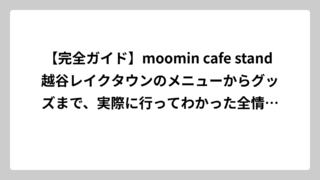 【完全ガイド】moomin cafe stand 越谷レイクタウンのメニューからグッズまで、実際に行ってわかった全情報を大公開！