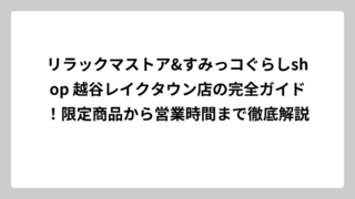リラックマストア&すみっコぐらしshop 越谷レイクタウン店の完全ガイド！限定商品から営業時間まで徹底解説