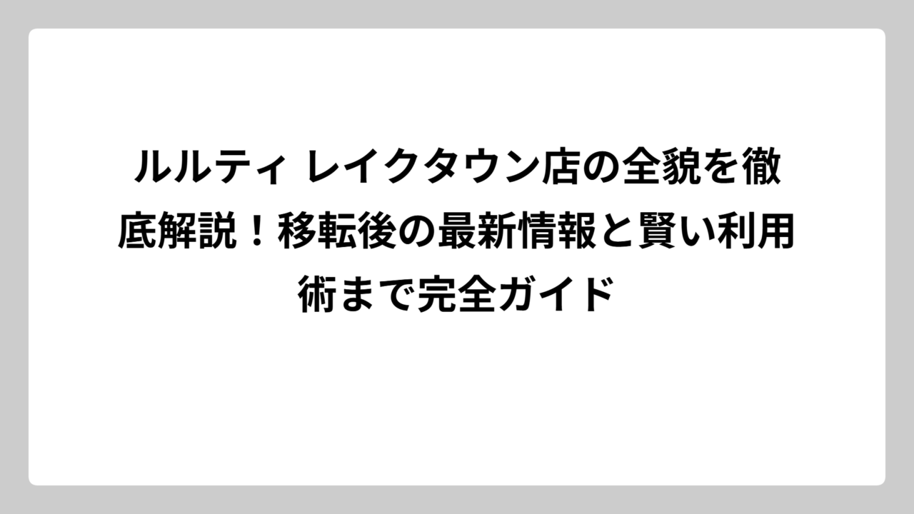 ルルティ レイクタウン店の全貌を徹底解説！移転後の最新情報と賢い利用術まで完全ガイド