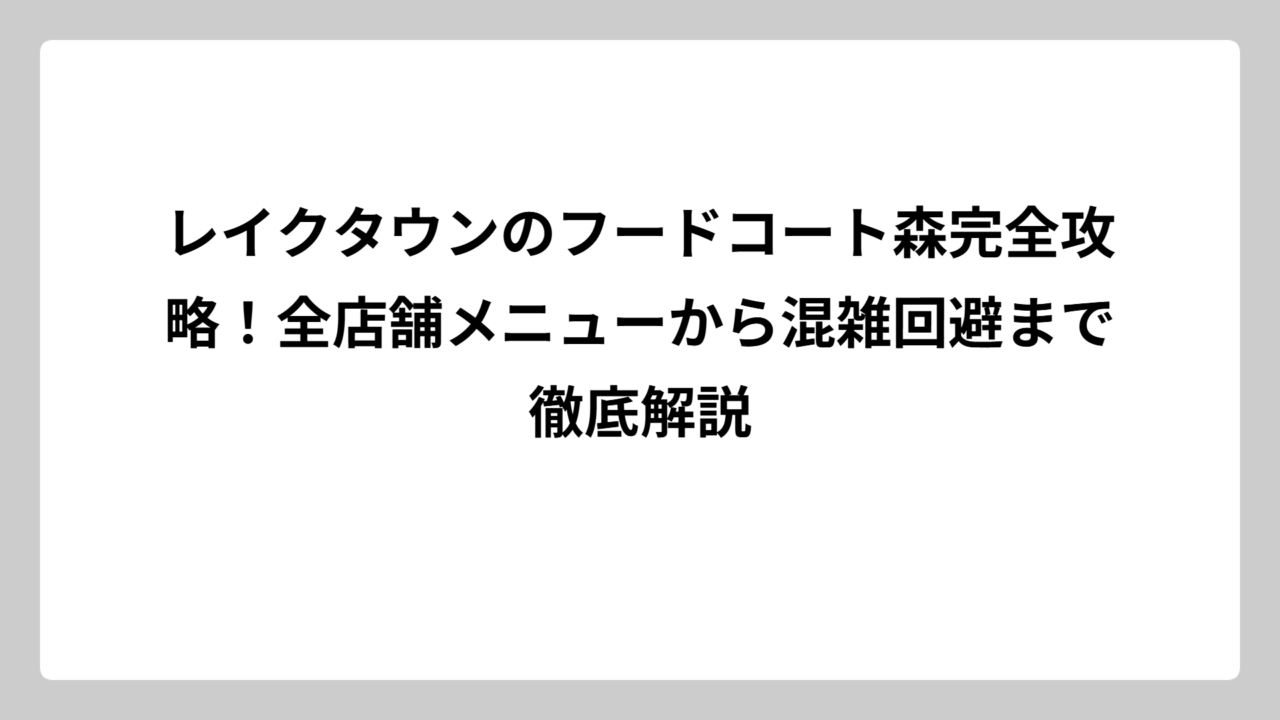 レイクタウンのフードコート森完全攻略！全店舗メニューから混雑回避まで徹底解説