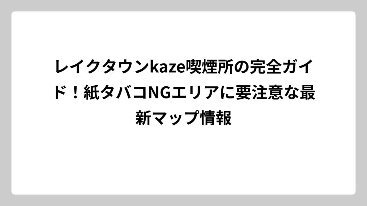 レイクタウンkaze喫煙所の完全ガイド！紙タバコNGエリアに要注意な最新マップ情報