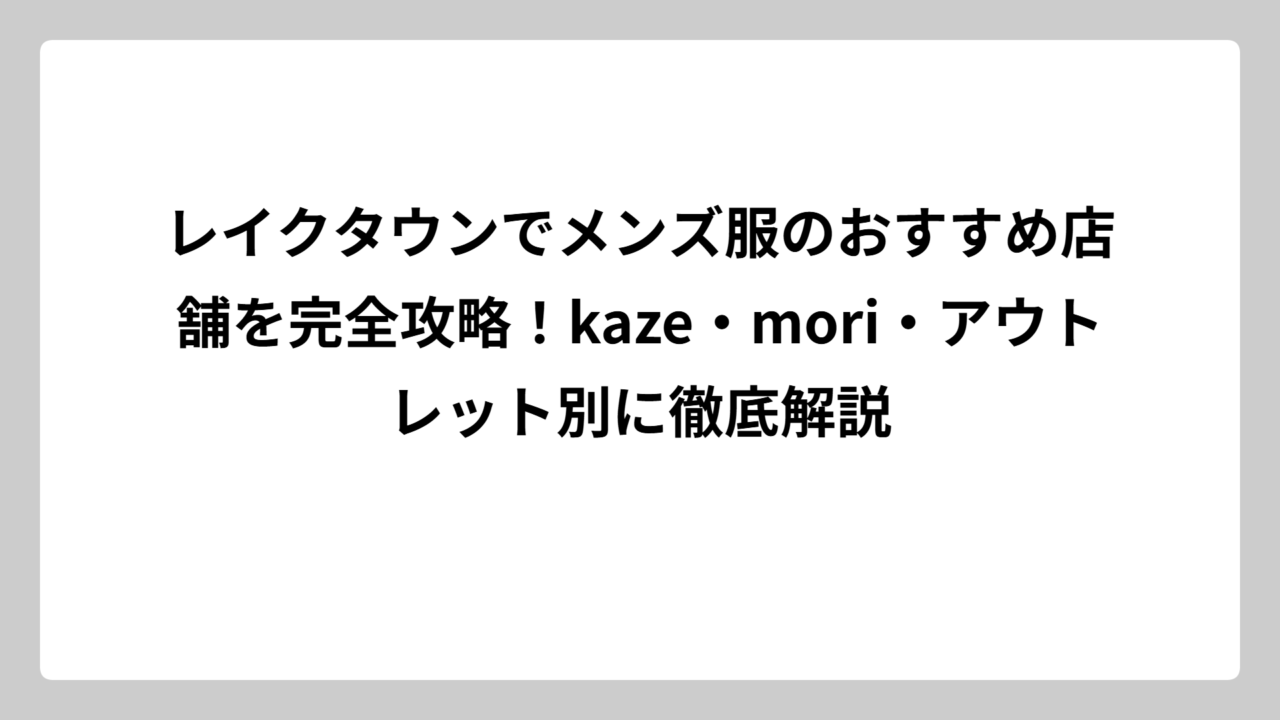 レイクタウンでメンズ服のおすすめ店舗を完全攻略！kaze・mori・アウトレット別に徹底解説