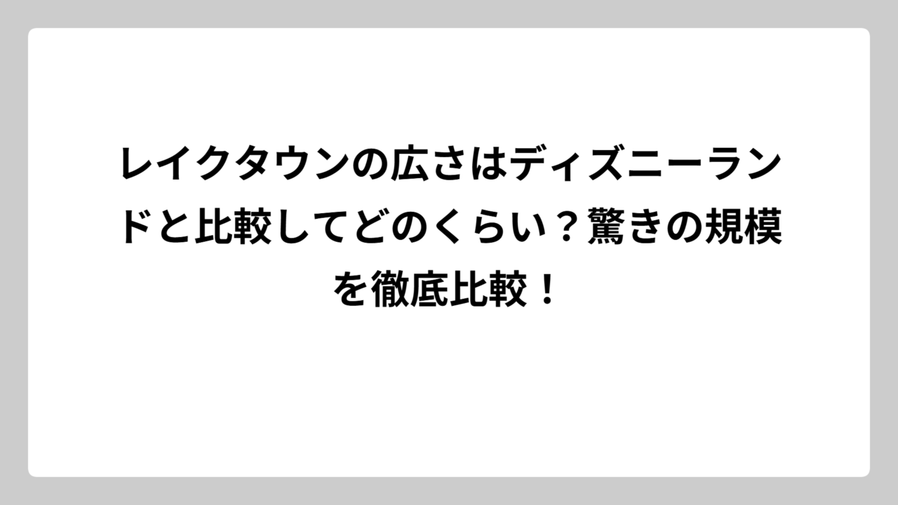 レイクタウンの広さはディズニーランドと比較してどのくらい？驚きの規模を徹底比較！