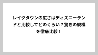 レイクタウンの広さはディズニーランドと比較してどのくらい？驚きの規模を徹底比較！