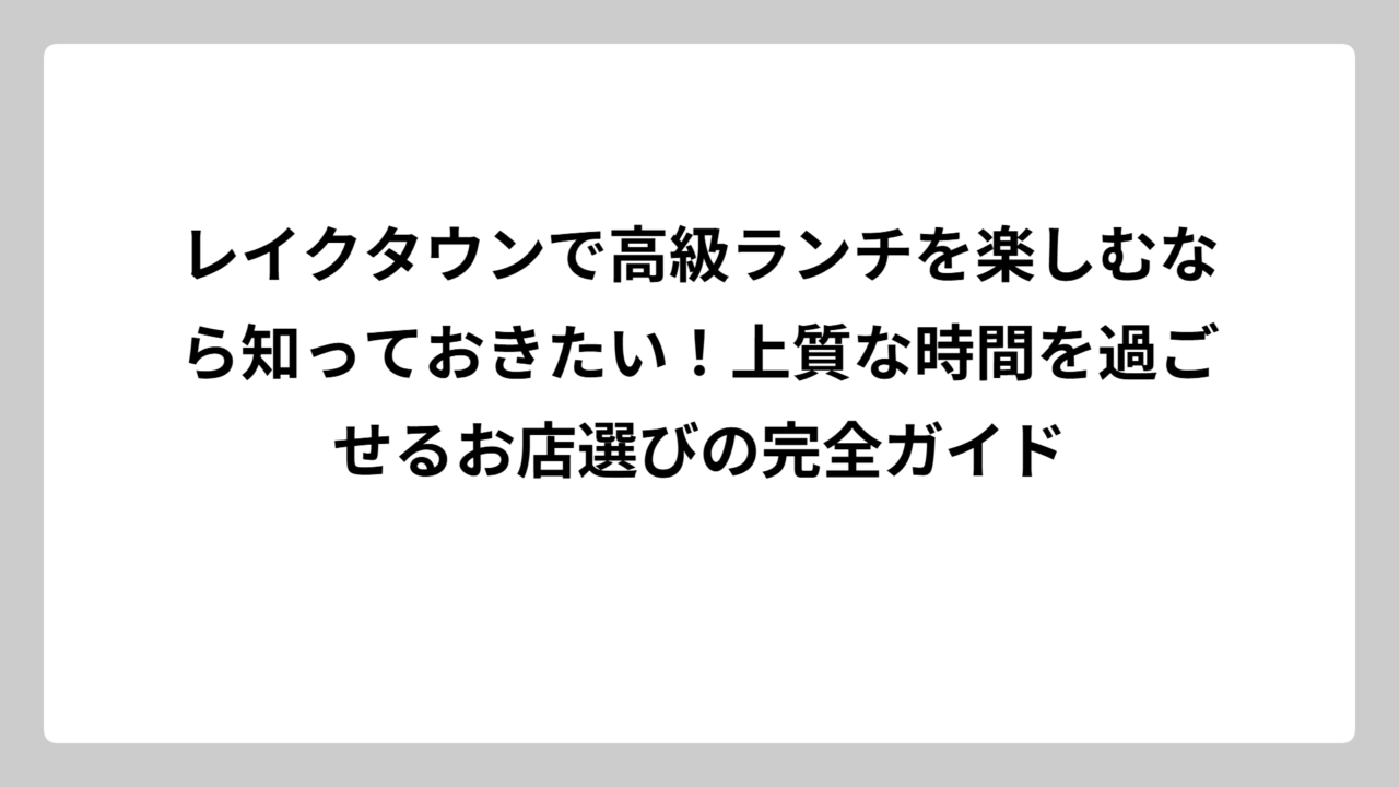 レイクタウンで高級ランチを楽しむなら知っておきたい！上質な時間を過ごせるお店選びの完全ガイド