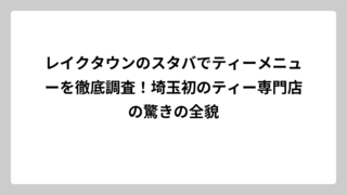 レイクタウンのスタバでティーメニューを徹底調査！埼玉初のティー専門店の驚きの全貌