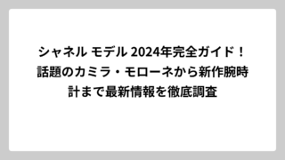 シャネル モデル 2024年完全ガイド！話題のカミラ・モローネから新作腕時計まで最新情報を徹底調査
