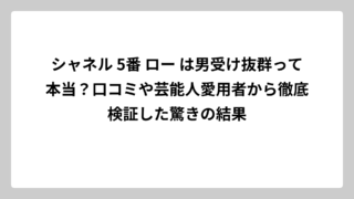 シャネル 5番 ロー は男受け抜群って本当？口コミや芸能人愛用者から徹底検証した驚きの結果