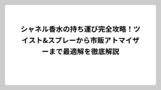シャネル香水の持ち運び完全攻略！ツイスト&スプレーから市販アトマイザーまで最適解を徹底解説