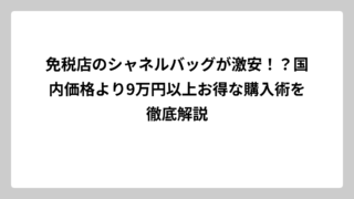 免税店のシャネルバッグが激安！？国内価格より9万円以上お得な購入術を徹底解説