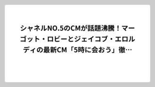 シャネルNO.5のCMが話題沸騰！マーゴット・ロビーとジェイコブ・エロルディの最新CM「5時に会おう」徹底解説