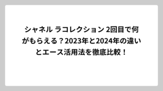 シャネル ラコレクション 2回目で何がもらえる？2023年と2024年の違いとエース活用法を徹底比較！