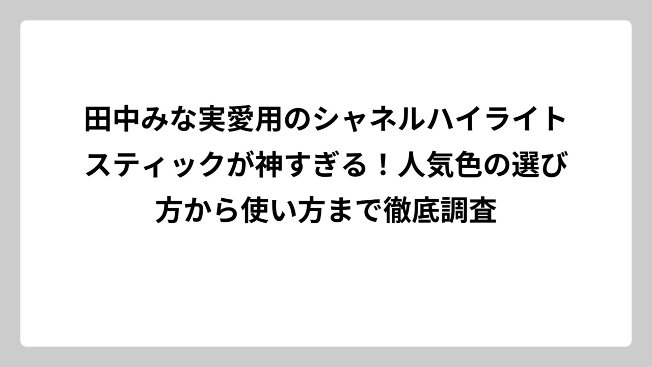 田中みな実愛用のシャネルハイライトスティックが神すぎる！人気色の選び方から使い方まで徹底調査