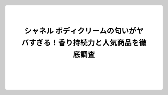 シャネル ボディクリームの匂いがヤバすぎる！香り持続力と人気商品を徹底調査