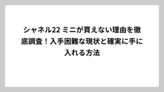 シャネル22 ミニが買えない理由を徹底調査！入手困難な現状と確実に手に入れる方法