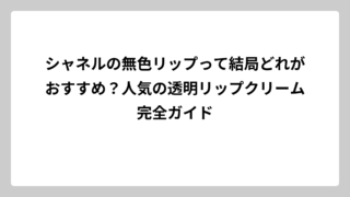 シャネルの無色リップって結局どれがおすすめ？人気の透明リップクリーム完全ガイド
