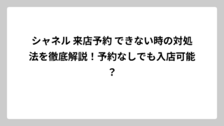 シャネル 来店予約 できない時の対処法を徹底解説！予約なしでも入店可能？