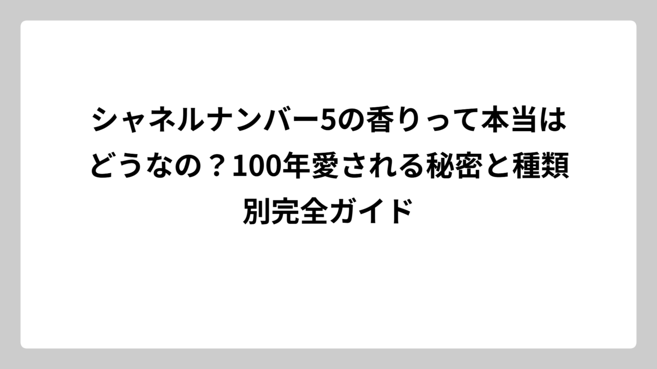 シャネルナンバー5の香りって本当はどうなの？100年愛される秘密と種類別完全ガイド