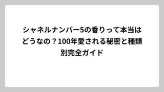 シャネルナンバー5の香りって本当はどうなの？100年愛される秘密と種類別完全ガイド