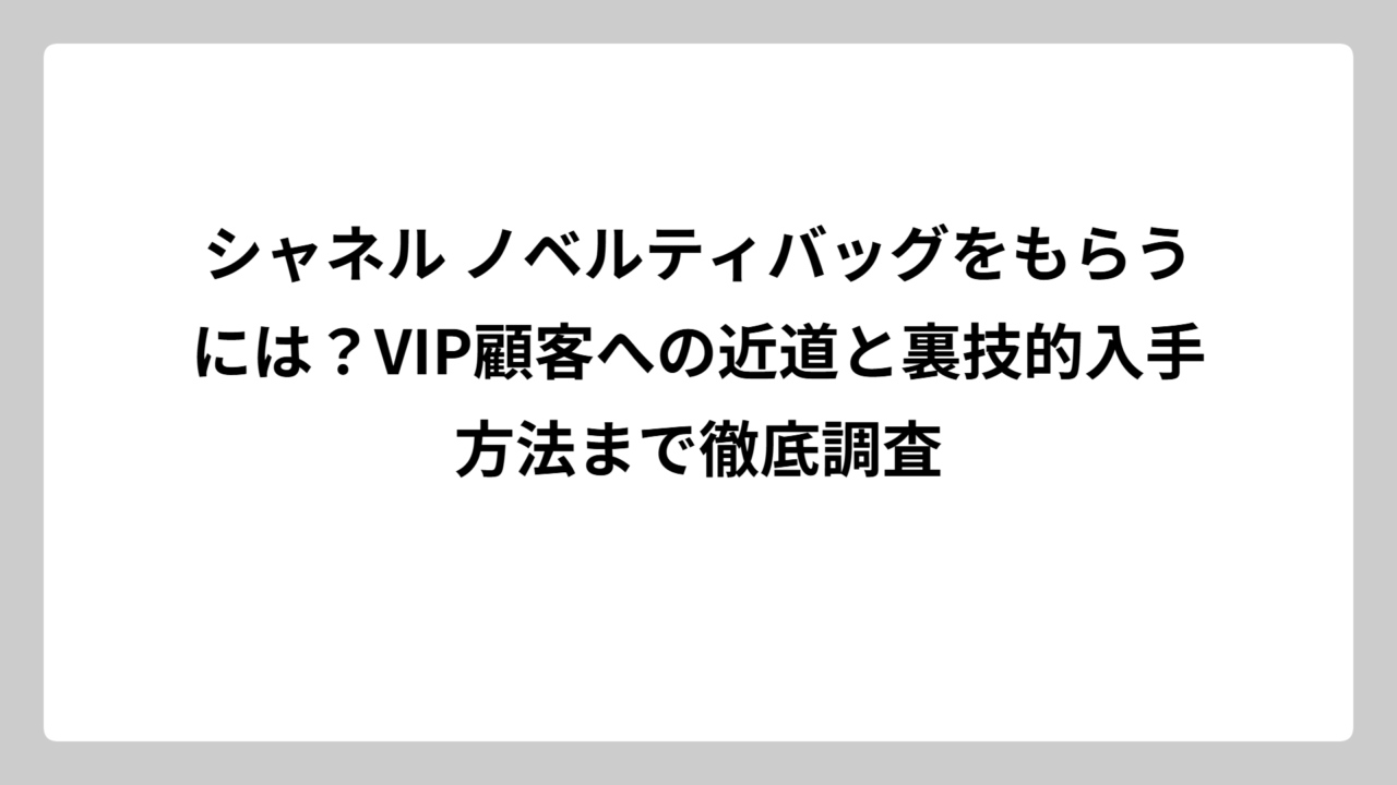 シャネル ノベルティバッグをもらうには？VIP顧客への近道と裏技的入手方法まで徹底調査