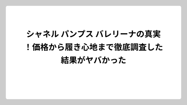 シャネル パンプス バレリーナの真実！価格から履き心地まで徹底調査した結果がヤバかった